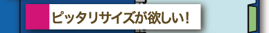 ピッタリサイズが欲しい！