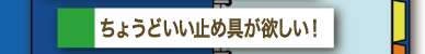 ちょうどいい止め具が欲しい！